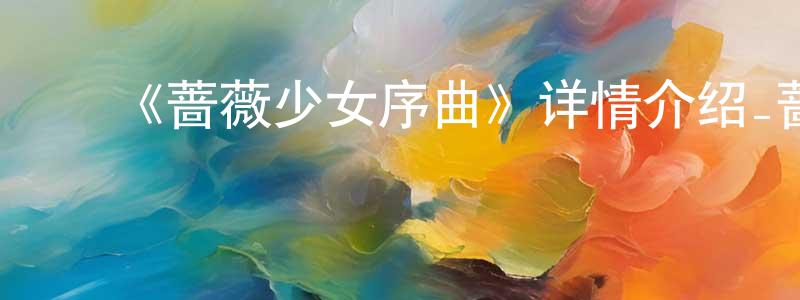 ﻿蔡金强发布﻿《蔷薇少女序曲》详情介绍_蔷薇少女序曲已完结在线观看_蔷薇少女序曲迅雷下载_日漫